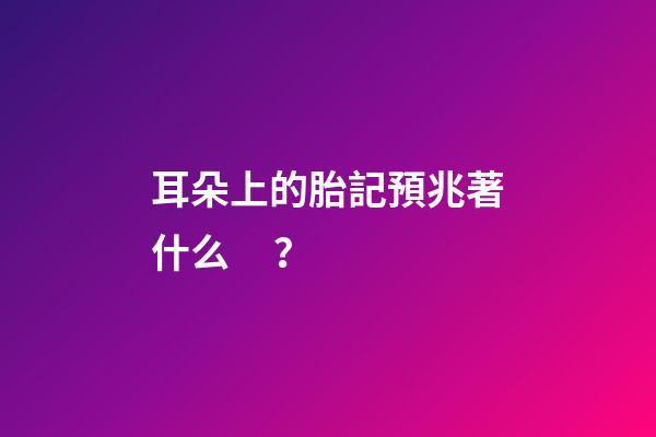 耳朵上的胎記預兆著什么？